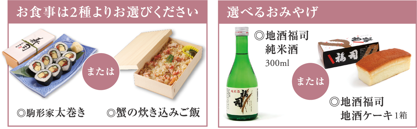 お食事は2種よりお選びください(太巻き、蟹の炊き込みご飯)。選べるおみやげ(地酒福司純米酒300mlまたは地酒福司地酒ケーキ)