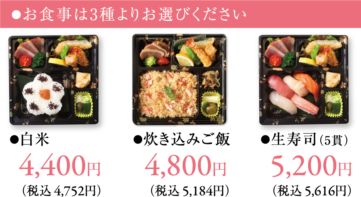 食事は3種からお選びください ●白米 4,400円(税込 4,752円)●炊き込みご飯 4,800円(税込 5,184円)●生寿司(5貫) 5,200円(税込 5,616円)